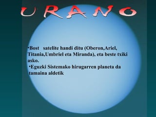 URANO Bost satelite handi ditu (Oberon,Ariel, Titania,Umbriel eta Miranda), eta beste txiki asko.   Eguzki Sistemako hirugarren planeta da tamaina aldetik 