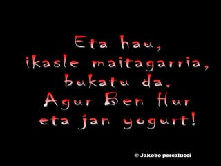 Eta hau,  ikasle maitagarria,  bukatu da. Agur Ben Hur eta jan yogurt! © Jakobo pescalucci 
