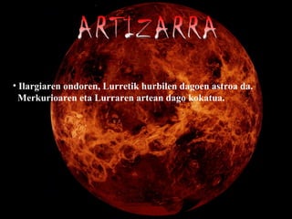 ARTIZARRA Ilargiaren ondoren, Lurretik hurbilen dagoen astroa da. Merkurioaren eta Lurraren artean dago kokatua.  