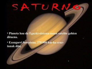 SATURNO Ezaugarri bereziena, 270.000 km-ko eraz- tunak ditu   Planeta hau da Eguzki-sistema osoan satelite gehien dituena. 