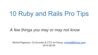 10 Ruby and Rails Pro Tips
Michel Pigassou, Co-founder & CTO at Fidzup, michel@fidzup.com
2014-08-05
A few things you may or may not know
 