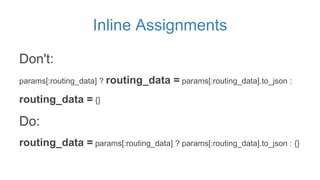 Inline Assignments
Don't:
params[:routing_data] ? routing_data = params[:routing_data].to_json :
routing_data = {}
Do:
rou...
