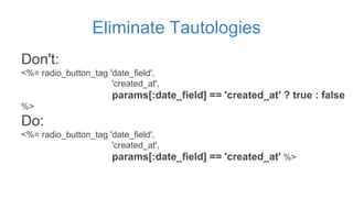 Eliminate Tautologies
Don't:
<%= radio_button_tag 'date_field',
'created_at',
params[:date_field] == 'created_at' ? true : false
%>
Do:
<%= radio_button_tag 'date_field',
'created_at',
params[:date_field] == 'created_at' %>
 