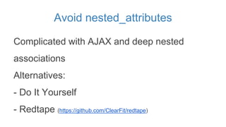Avoid nested_attributes
Complicated with AJAX and deep nested
associations
Alternatives:
- Do It Yourself
- Redtape (https...