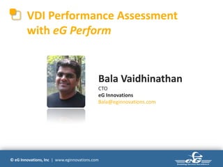 VDI Performance Assessment
        with eG Perform


                                            Bala Vaidhinathan
                                            CTO
                                            eG Innovations
                                            Bala@eginnovations.com




© eG Innovations, Inc | www.eginnovations.com
 