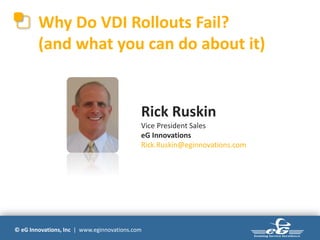 Why Do VDI Rollouts Fail?
        (and what you can do about it)


                                            Rick Ruskin
                                            Vice President Sales
                                            eG Innovations
                                            Rick.Ruskin@eginnovations.com




© eG Innovations, Inc | www.eginnovations.com
 