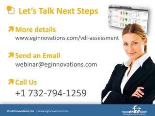 Let’s Talk Next Steps
 More details
      www.eginnovations.com/vdi-assessment

 Send an Email
      webinar@eginnovations.com

 Call Us
      +1 732-794-1259
© eG Innovations, Inc | www.eginnovations.com
 
