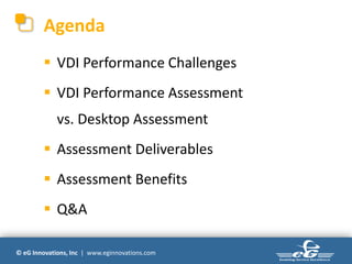 Agenda
         VDI Performance Challenges
         VDI Performance Assessment
             vs. Desktop Assessment
         Assessment Deliverables
         Assessment Benefits
         Q&A

© eG Innovations, Inc | www.eginnovations.com
 