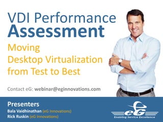 VDI Performance
Assessment
Moving
Desktop Virtualization
from Test to Best
Contact eG: webinar@eginnovations.com

Presenters
Bala Vaidhinathan (eG Innovations)
Rick Ruskin (eG Innovations)
 