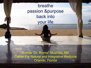 breathe
passion &purpose
back into
your life
Romila “Dr. Romie” Mushtaq, MD
Center For Natural and Integrative Medicine
Orlando, Florida
 