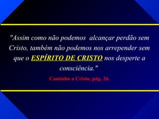 "Assim como não podemos alcançar perdão sem
Cristo, também não podemos nos arrepender sem
que o ESPÍRITO DE CRISTO nos desperte a
consciência."
Caminho a Cristo, pág. 26.
 
