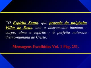 “O Espírito Santo, que procede do unigênito
Filho de Deus, une o instrumento humano -
corpo, alma e espírito - à perfeita natureza
divino-humana de Cristo.”
Mensagens Escolhidas Vol. 1 Pág. 251.
 