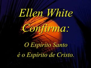 Ellen White
Confirma:
O Espírito Santo
é o Espírito de Cristo.
 