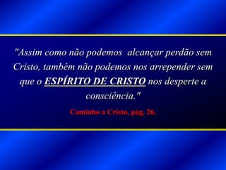 "Assim como não podemos alcançar perdão sem
Cristo, também não podemos nos arrepender sem
que o ESPÍRITO DE CRISTO nos desperte a
consciência."
Caminho a Cristo, pág. 26.
 