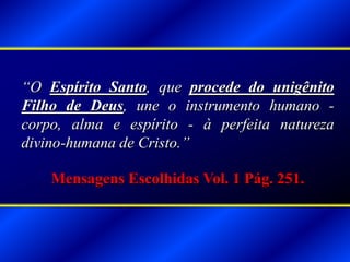 “O Espírito Santo, que procede do unigênito
Filho de Deus, une o instrumento humano -
corpo, alma e espírito - à perfeita natureza
divino-humana de Cristo.”
Mensagens Escolhidas Vol. 1 Pág. 251.
 
