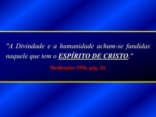 "A Divindade e a humanidade acham-se fundidas
naquele que tem o ESPÍRITO DE CRISTO."
Meditações 1956, pág. 24.
 