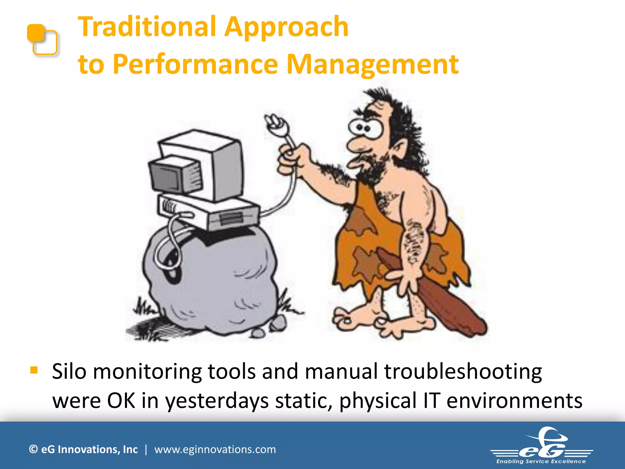 Traditional Approach
        to Performance Management




 Silo monitoring tools and manual troubleshooting
  were OK in yesterdays static, physical IT environments
© eG Innovations, Inc | www.eginnovations.com
 