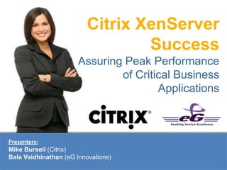 Citrix XenServer
Success
Assuring Peak Performance
of Critical Business
Applications
Presenters:
Mike Bursell (Citrix)
Bala Vaidhinathan (eG Innovations)
 