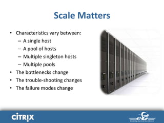 Scale Matters
• Characteristics vary between:
– A single host
– A pool of hosts
– Multiple singleton hosts
– Multiple pools
• The bottlenecks change
• The trouble-shooting changes
• The failure modes change
 