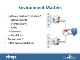 Environment Matters
• Is all your hardware the same?
– Network cards
– Storage arrays
– CPUs
– Memory
– Local disks
• Are you sure?
• Is this even a good idea?
VM
VM
VM
VM
VM
 