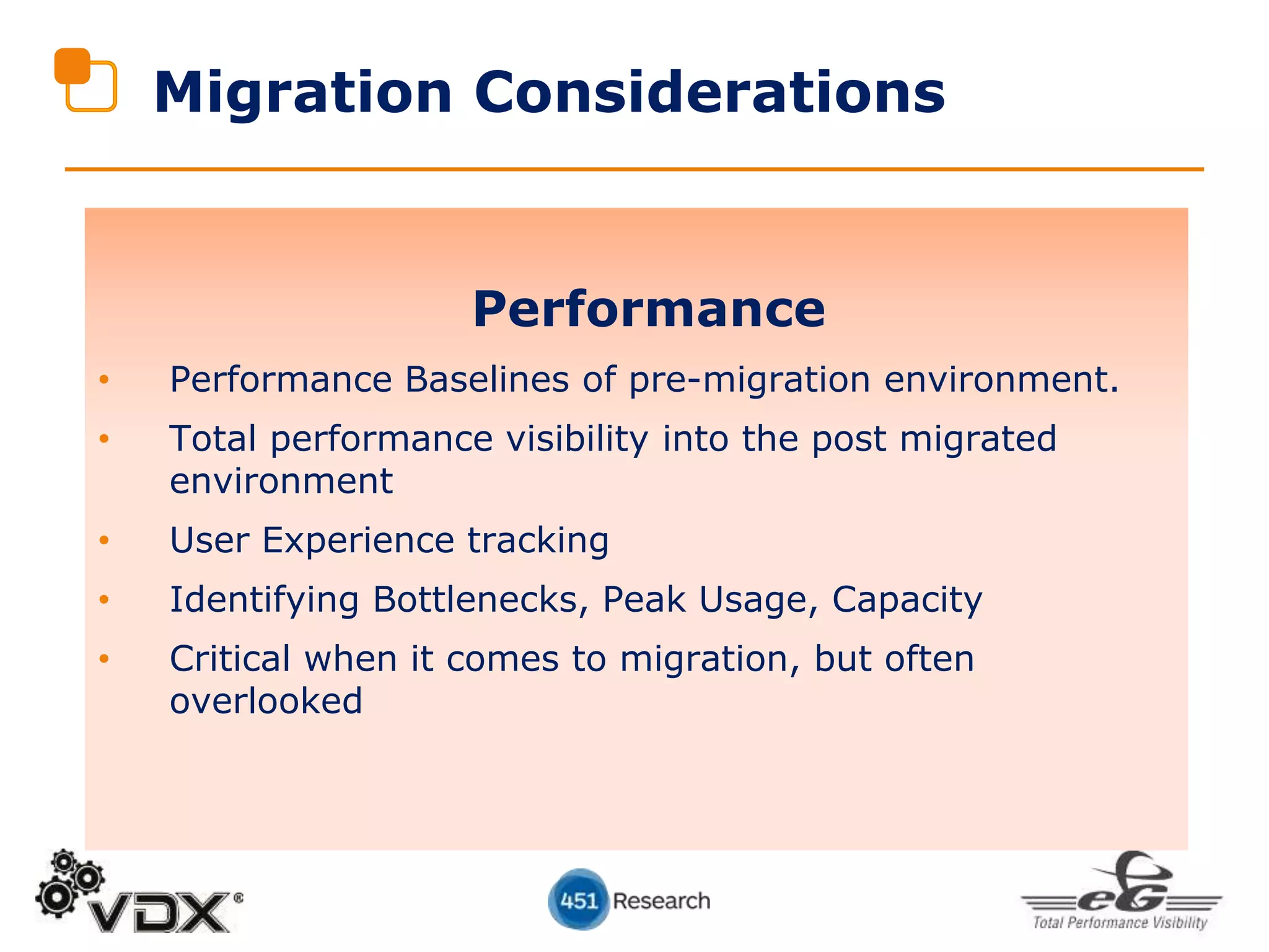 Migration Considerations
Performance
• Performance Baselines of pre-migration environment.
• Total performance visibility into the post migrated
environment
• User Experience tracking
• Identifying Bottlenecks, Peak Usage, Capacity
• Critical when it comes to migration, but often
overlooked
 