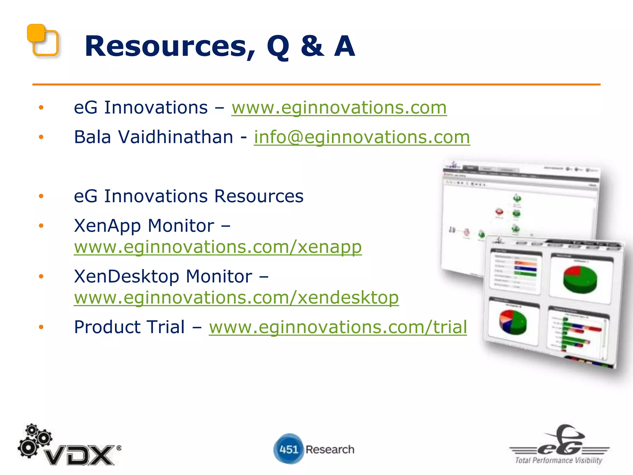 • eG Innovations – www.eginnovations.com
• Bala Vaidhinathan - info@eginnovations.com
• eG Innovations Resources
• XenApp Monitor –
www.eginnovations.com/xenapp
• XenDesktop Monitor –
www.eginnovations.com/xendesktop
• Product Trial – www.eginnovations.com/trial
Resources, Q & A
 