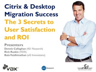 Presenters
Dennis Callaghan (451 Research)
Rick Ruskin (VDX)
BalaVaidhinathan (eG Innovations)
Citrix & Desktop
Migration Success
The 3 Secrets to
User Satisfaction
and ROI
 