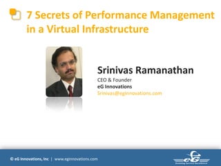 © eG Innovations, Inc | www.eginnovations.com
7 Secrets of Performance Management
in a Virtual Infrastructure
Srinivas Ramanathan
CEO & Founder
eG Innovations
Srinivas@eginnovations.com
 