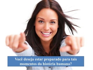Você deseja estar preparado para tais
momentos da história humana?

 
