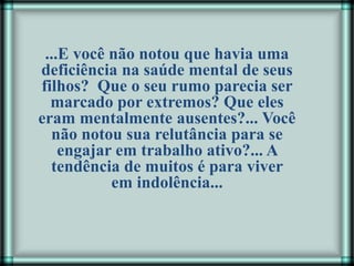 ...E você não notou que havia uma
deficiência na saúde mental de seus
filhos? Que o seu rumo parecia ser
marcado por extremos? Que eles
eram mentalmente ausentes?... Você
não notou sua relutância para se
engajar em trabalho ativo?... A
tendência de muitos é para viver
em indolência...
 