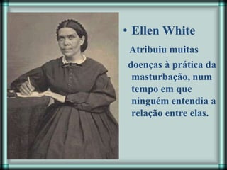 • Ellen White
Atribuiu muitas
doenças à prática da
masturbação, num
tempo em que
ninguém entendia a
relação entre elas.
 