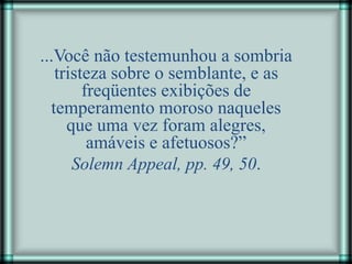 ...Você não testemunhou a sombria
tristeza sobre o semblante, e as
freqüentes exibições de
temperamento moroso naqueles
que uma vez foram alegres,
amáveis e afetuosos?”
Solemn Appeal, pp. 49, 50.
 