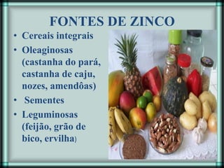 FONTES DE ZINCO
• Cereais integrais
• Oleaginosas
(castanha do pará,
castanha de caju,
nozes, amendôas)
• Sementes
• Leguminosas
(feijão, grão de
bico, ervilha)
 