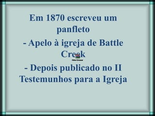 Em 1870 escreveu um
panfleto
- Apelo à igreja de Battle
Creek
- Depois publicado no II
Testemunhos para a Igreja
 