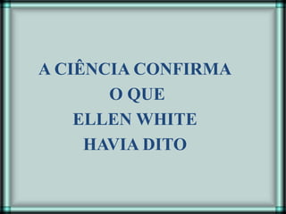 A CIÊNCIA CONFIRMA
O QUE
ELLEN WHITE
HAVIA DITO
 