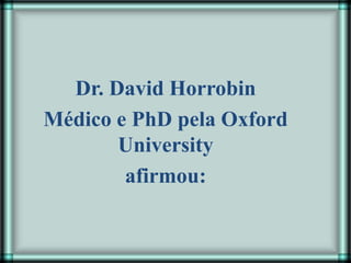 Dr. David Horrobin
Médico e PhD pela Oxford
University
afirmou:
 