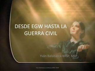 DESDE EGW HASTA LA GUERRA CIVIL YvánBalabarca BRSP, MSP Yván Balabarca Cárdenas BRSP, MSP. 