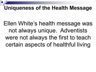 Uniqueness of the Health Message
Ellen White’s health message was
not always unique. Adventists
were not always the first to teach
certain aspects of healthful living
 