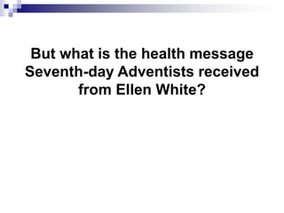 But what is the health message
Seventh-day Adventists received
from Ellen White?
 