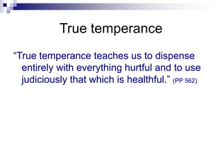 True temperance
“True temperance teaches us to dispense
entirely with everything hurtful and to use
judiciously that which is healthful.” (PP 562)
 