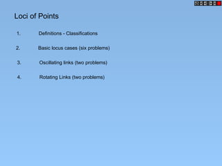 Loci of Points
1. Definitions - Classifications
2. Basic locus cases (six problems)
3. Oscillating links (two problems)
4. Rotating Links (two problems)
 