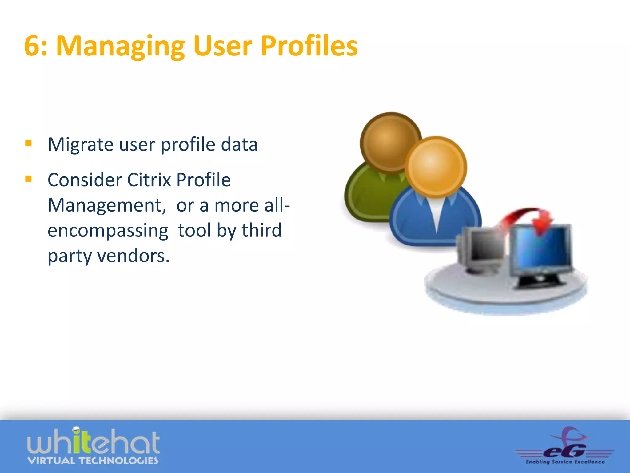 6: Managing User Profiles


 Migrate user profile data
 Consider Citrix Profile
  Management, or a more all-
  encompassing tool by third
  party vendors.
 