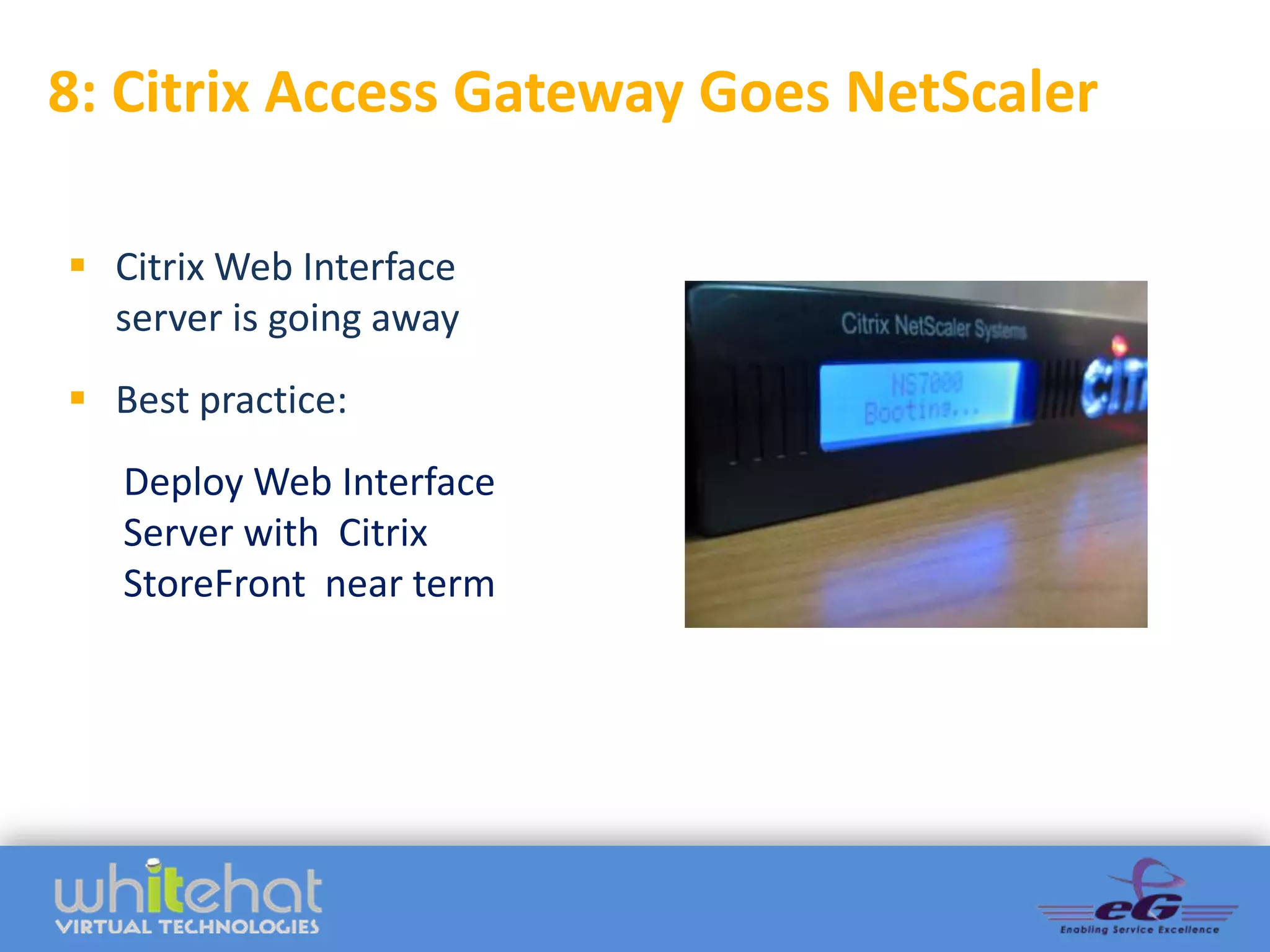 8: Citrix Access Gateway Goes NetScaler

 Citrix Web Interface
  server is going away
 Best practice:
   Deploy Web Interface
   Server with Citrix
   StoreFront near term
 