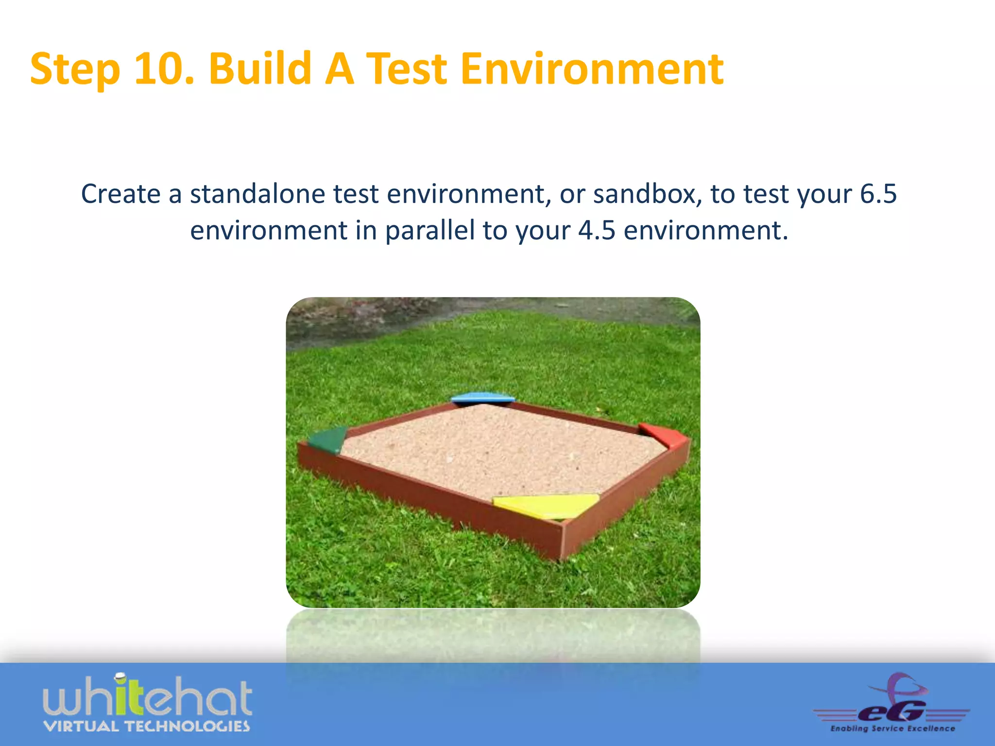 Step 10. Build A Test Environment

  Create a standalone test environment, or sandbox, to test your 6.5
           environment in parallel to your 4.5 environment.
 