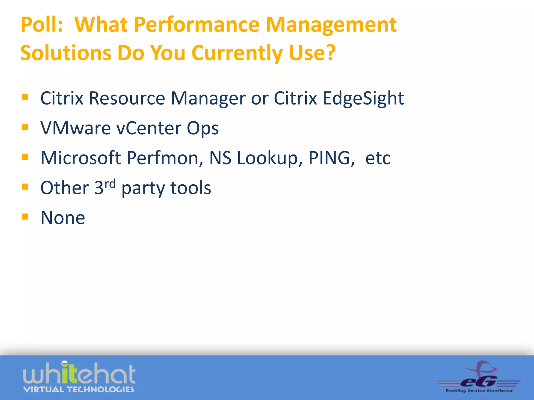 Poll: What Performance Management
Solutions Do You Currently Use?
   Citrix Resource Manager or Citrix EdgeSight
   VMware vCenter Ops
   Microsoft Perfmon, NS Lookup, PING, etc
   Other 3rd party tools
   None
 