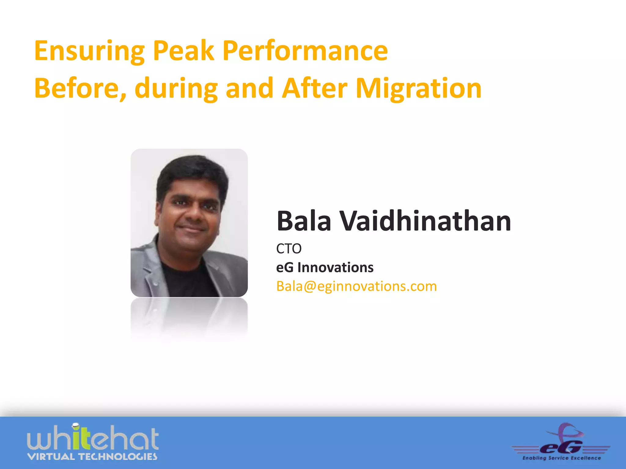 Ensuring Peak Performance
Before, during and After Migration



                  Bala Vaidhinathan
                  CTO
                  eG Innovations
                  Bala@eginnovations.com
 