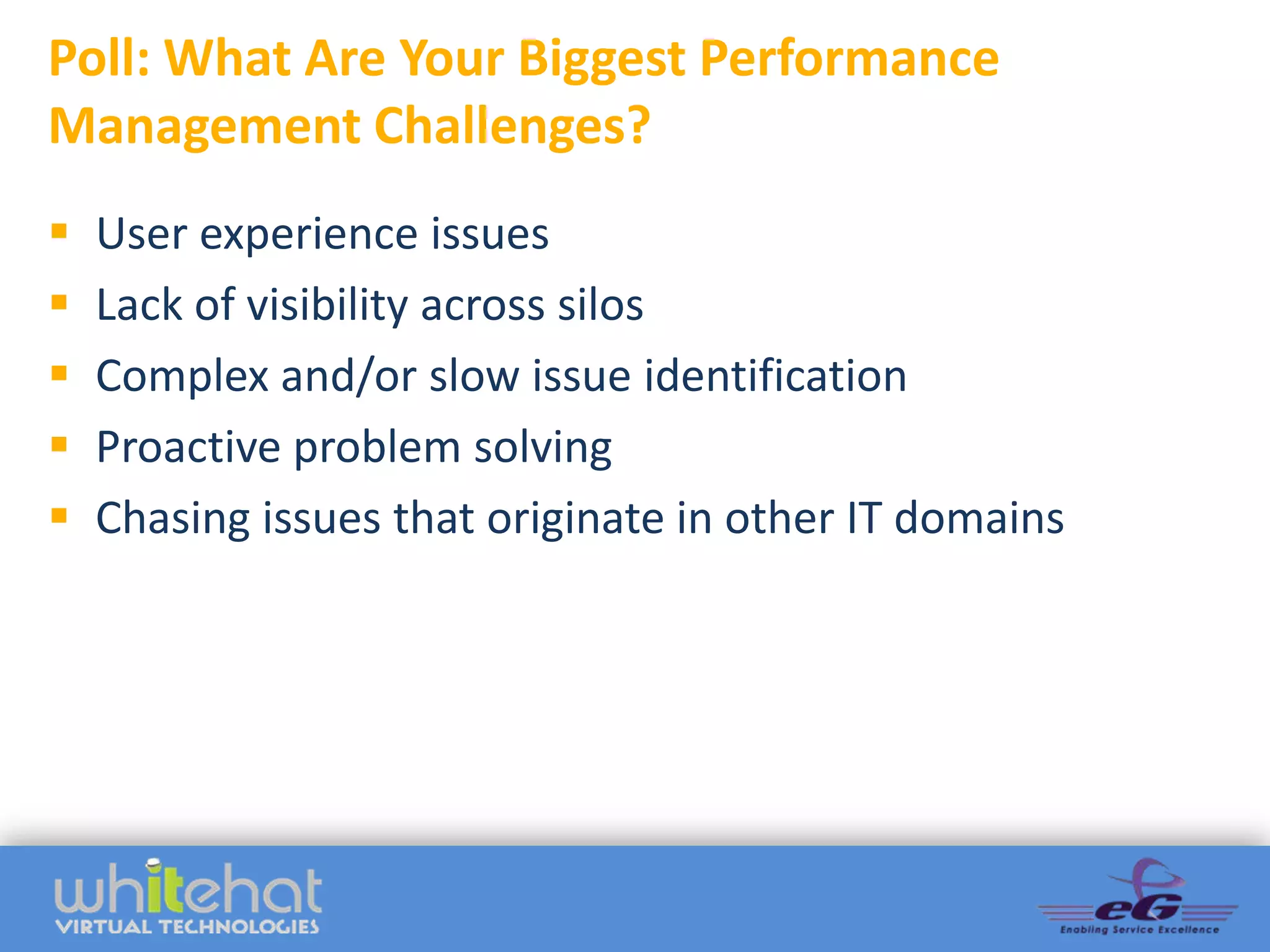 Poll: What Are Your Biggest Performance
Management Challenges?
   User experience issues
   Lack of visibility across silos
   Complex and/or slow issue identification
   Proactive problem solving
   Chasing issues that originate in other IT domains
 