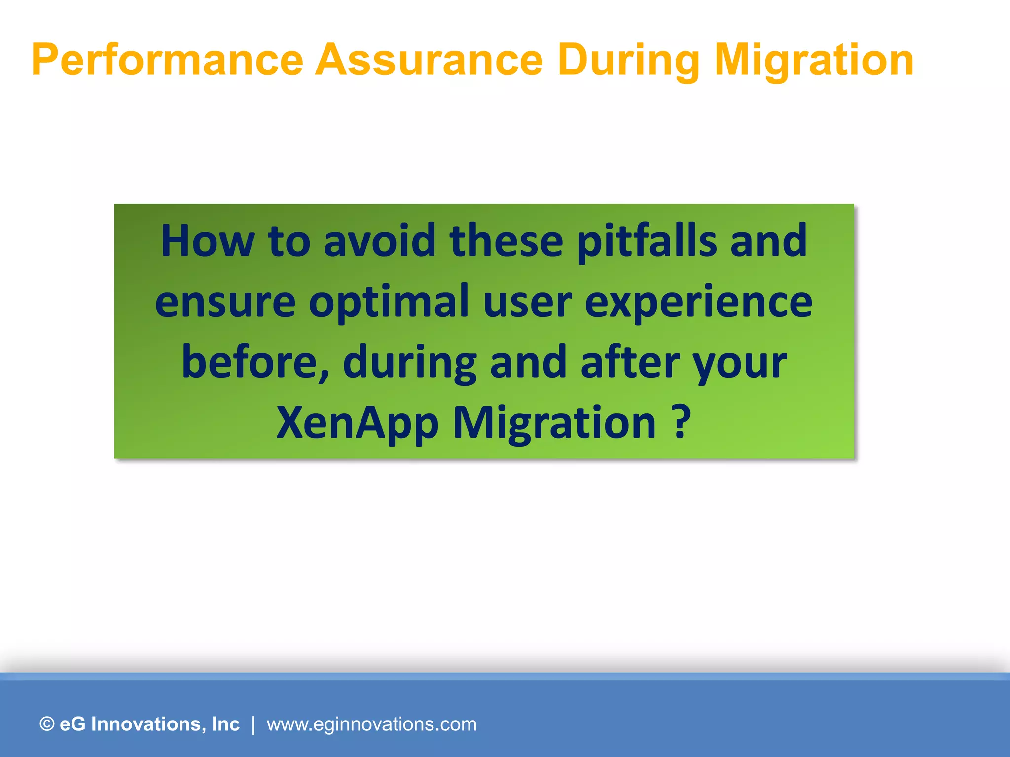 Performance Assurance During Migration



           How to avoid these pitfalls and
           ensure optimal user experience
            before, during and after your
                XenApp Migration ?




© eG Innovations, Inc | www.eginnovations.com
 
