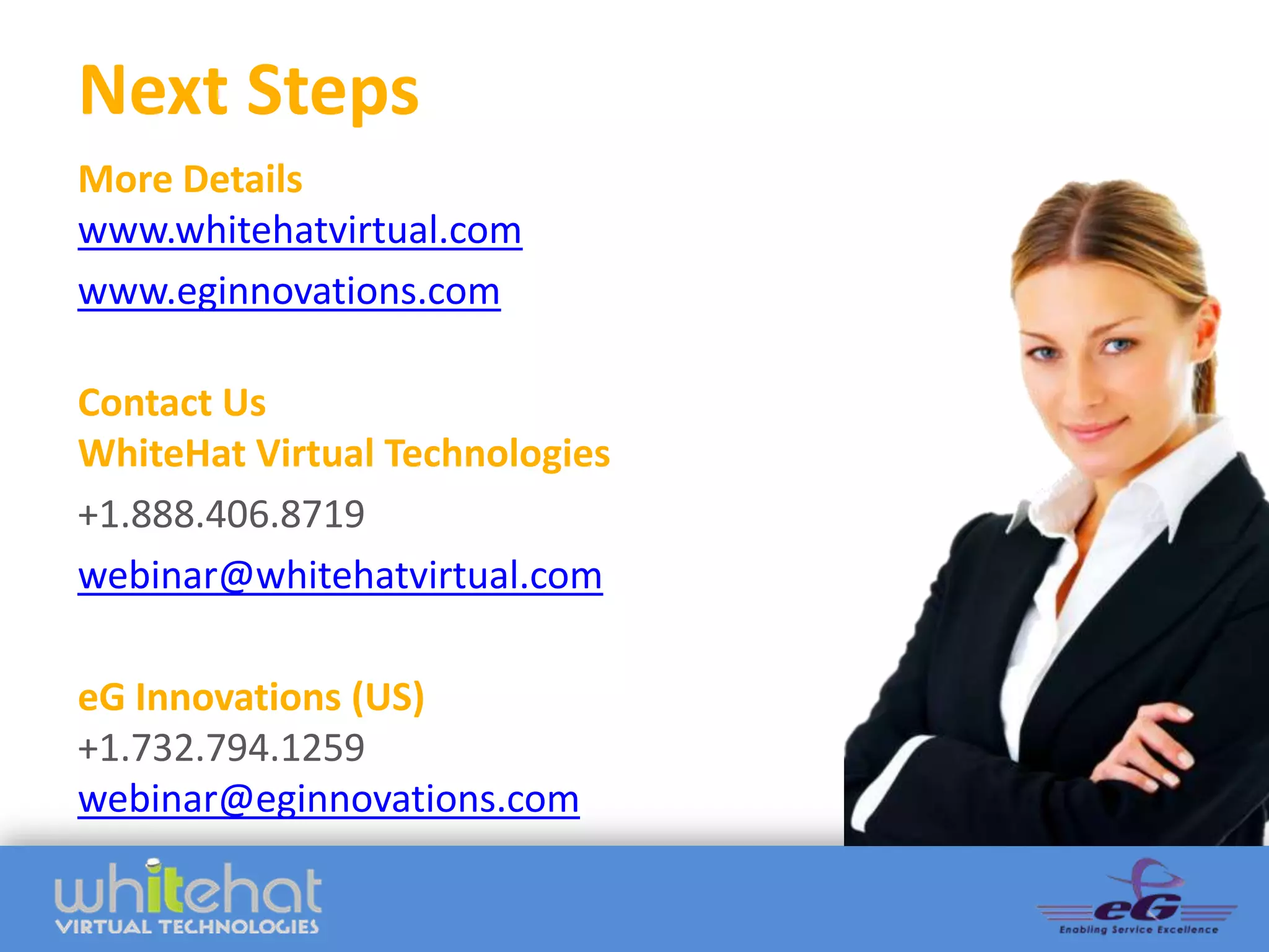 Next Steps
More Details
www.whitehatvirtual.com
www.eginnovations.com

Contact Us
WhiteHat Virtual Technologies
+1.888.406.8719
webinar@whitehatvirtual.com

eG Innovations (US)
+1.732.794.1259
webinar@eginnovations.com
 