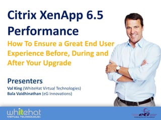 Citrix XenApp 6.5
Performance
How To Ensure a Great End User
Experience Before, During and
After Your Upgrade

Presenters
Val King (WhiteHat Virtual Technologies)
Bala Vaidhinathan (eG Innovations)
 